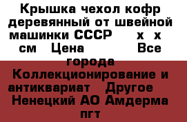 Крышка чехол кофр деревянный от швейной машинки СССР 50.5х22х25 см › Цена ­ 1 000 - Все города Коллекционирование и антиквариат » Другое   . Ненецкий АО,Амдерма пгт